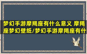 梦幻手游摩羯座有什么意义 摩羯座梦幻壁纸/梦幻手游摩羯座有什么意义 摩羯座梦幻壁纸-我的网站